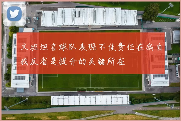 文班坦言球队表现不佳责任在我自我反省是提升的关键所在
