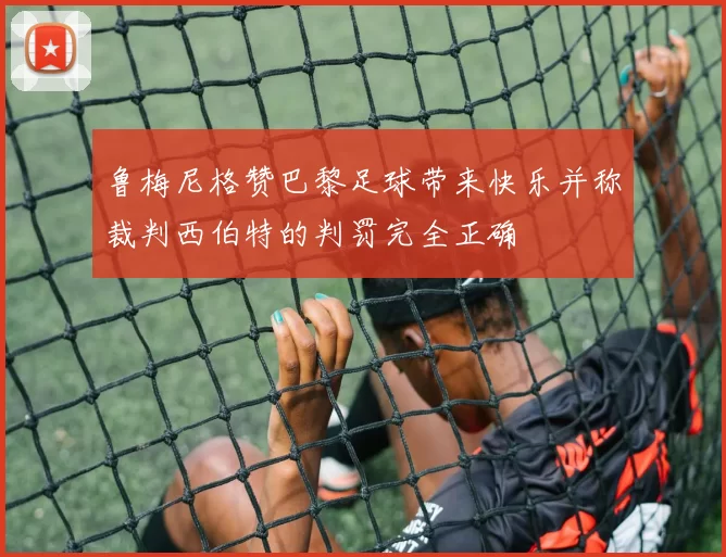 鲁梅尼格赞巴黎足球带来快乐并称裁判西伯特的判罚完全正确