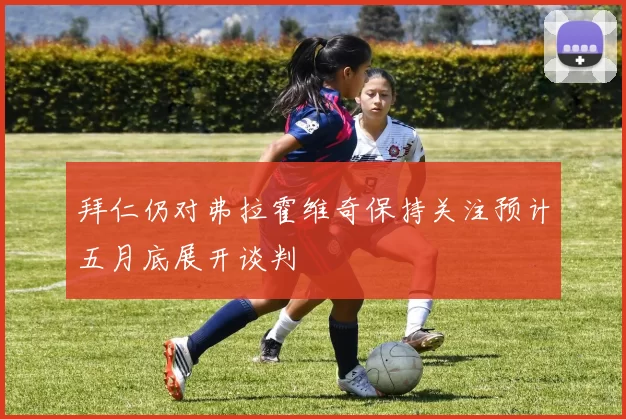 拜仁仍对弗拉霍维奇保持关注预计五月底展开谈判