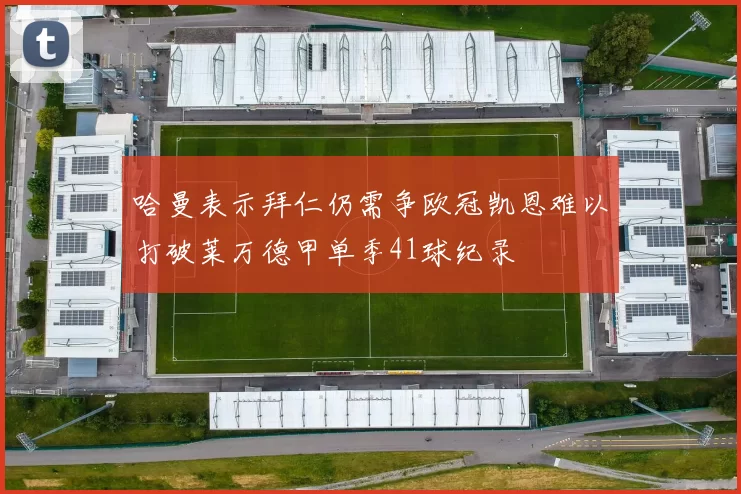 哈曼表示拜仁仍需争欧冠凯恩难以打破莱万德甲单季41球纪录