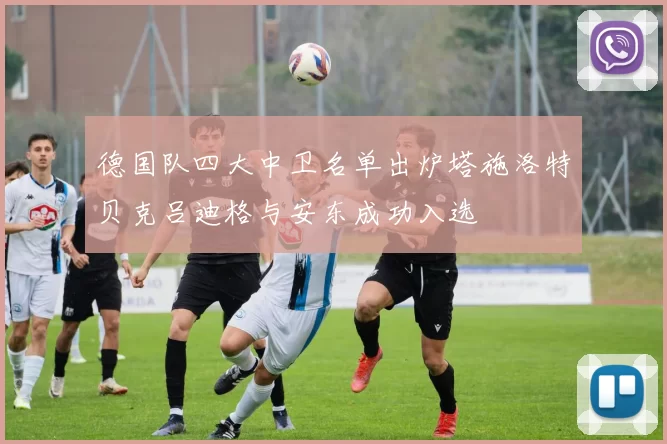 德国队四大中卫名单出炉塔施洛特贝克吕迪格与安东成功入选