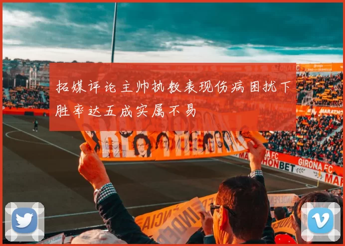 拓媒评论主帅执教表现伤病困扰下胜率达五成实属不易