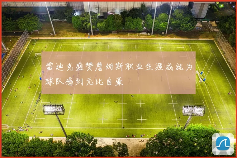 雷迪克盛赞詹姆斯职业生涯成就为球队感到无比自豪