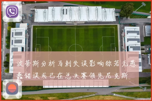 波蒂斯分析马刺失误影响称若无愚蠢错误或已在总决赛领先尼克斯