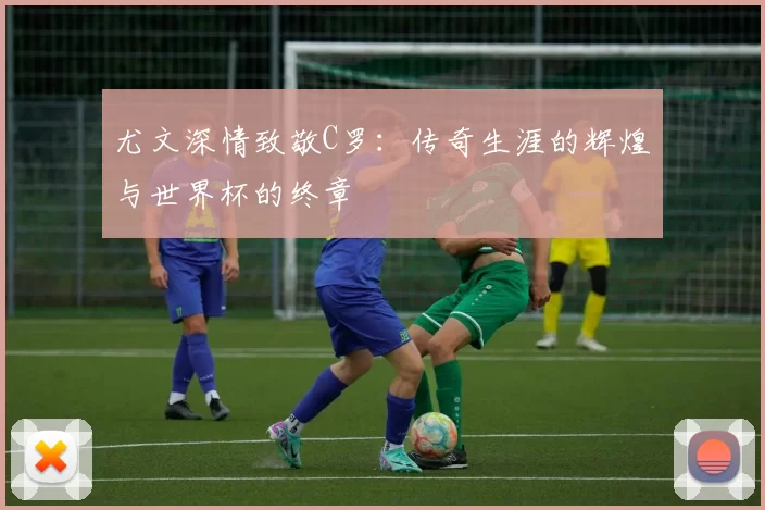 尤文深情致敬C罗:传奇生涯的辉煌与世界杯的终章