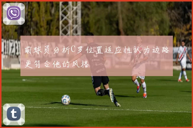 前球员分析C罗位置适应性认为边路更符合他的风格