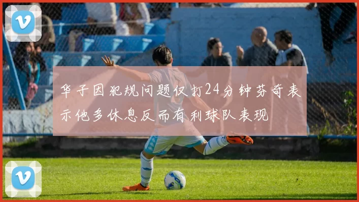 华子因犯规问题仅打24分钟芬奇表示他多休息反而有利球队表现