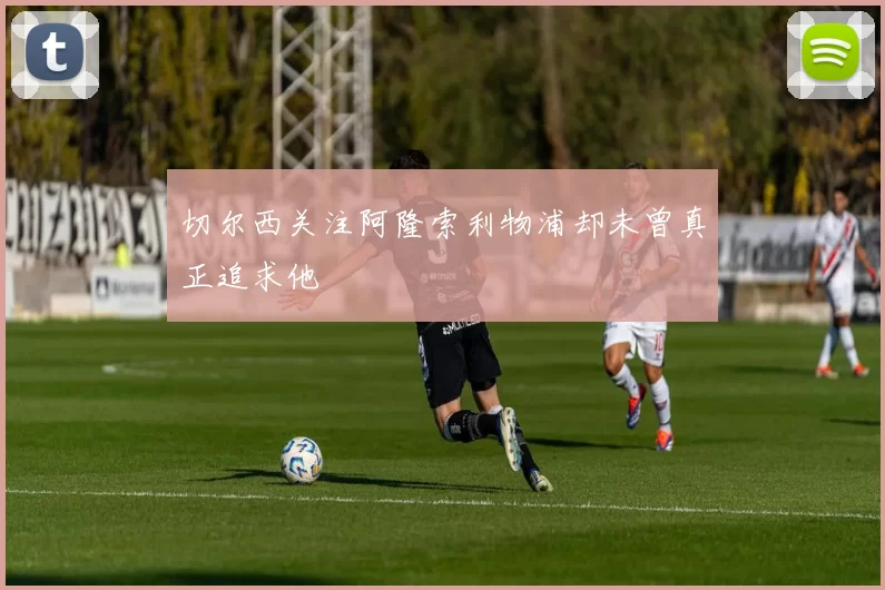 切尔西关注阿隆索利物浦却未曾真正追求他
