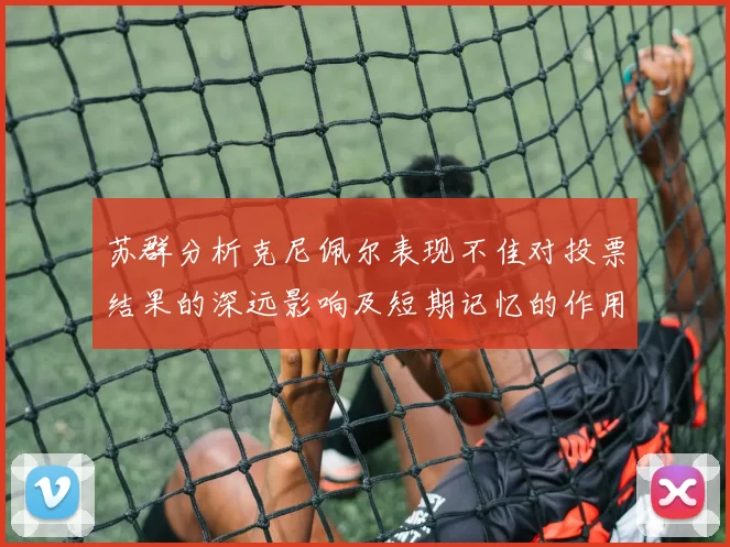 苏群分析克尼佩尔表现不佳对投票结果的深远影响及短期记忆的作用