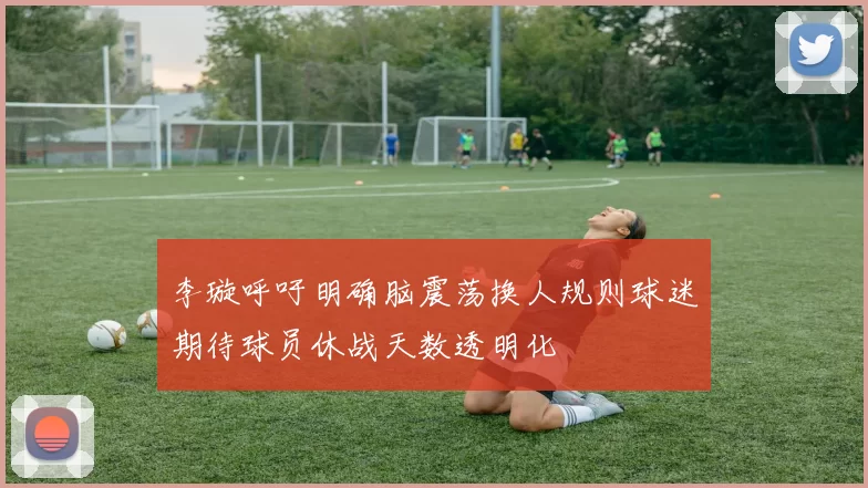李璇呼吁明确脑震荡换人规则球迷期待球员休战天数透明化