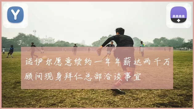 诺伊尔愿意续约一年年薪达两千万顾问现身拜仁总部洽谈事宜