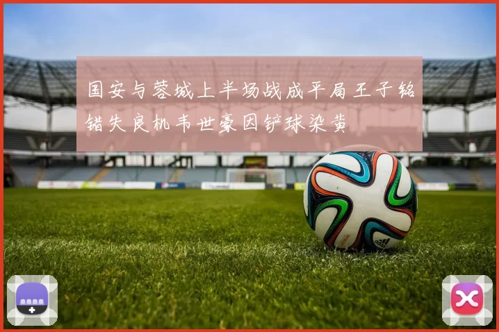国安与蓉城上半场战成平局王子铭错失良机韦世豪因铲球染黄