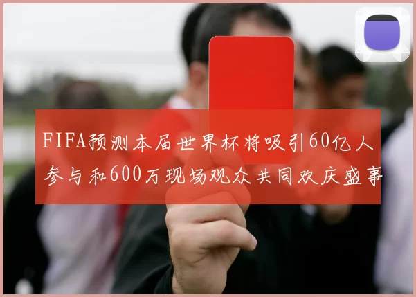 FIFA预测本届世界杯将吸引60亿人参与和600万现场观众共同欢庆盛事