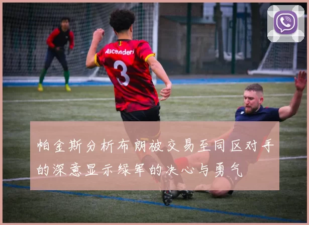 帕金斯分析布朗被交易至同区对手的深意显示绿军的决心与勇气