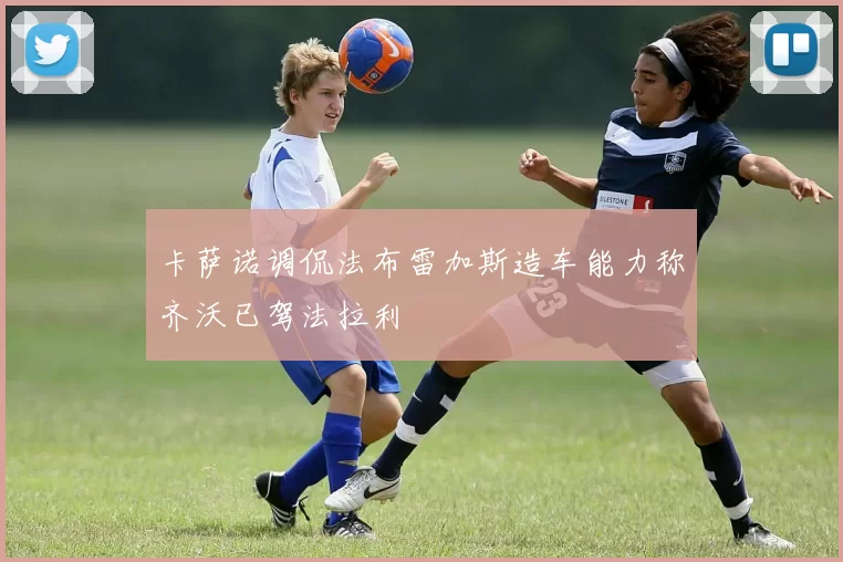 卡萨诺调侃法布雷加斯造车能力称齐沃已驾法拉利