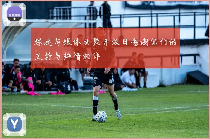球迷与媒体共聚开放日感谢你们的支持与热情相伴