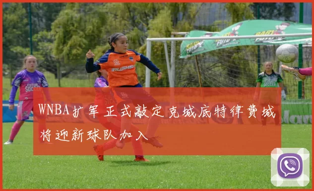 WNBA扩军正式敲定克城底特律费城将迎新球队加入