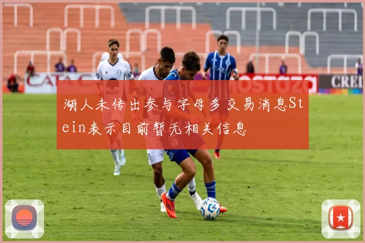 湖人未传出参与字母多交易消息Stein表示目前暂无相关信息