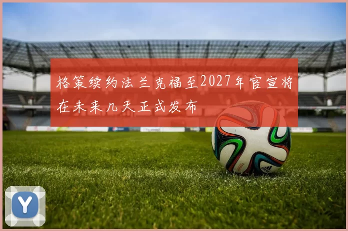 格策续约法兰克福至2027年官宣将在未来几天正式发布