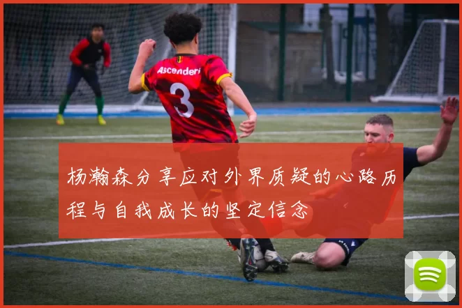 杨瀚森分享应对外界质疑的心路历程与自我成长的坚定信念