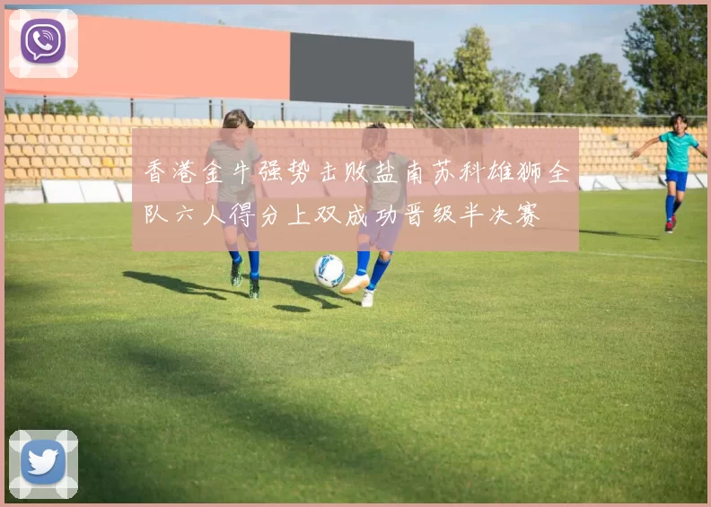 香港金牛强势击败盐南苏科雄狮全队六人得分上双成功晋级半决赛