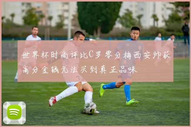 世界杯时尚评比C罗零分梅西安帅获高分金钱无法买到真正品味