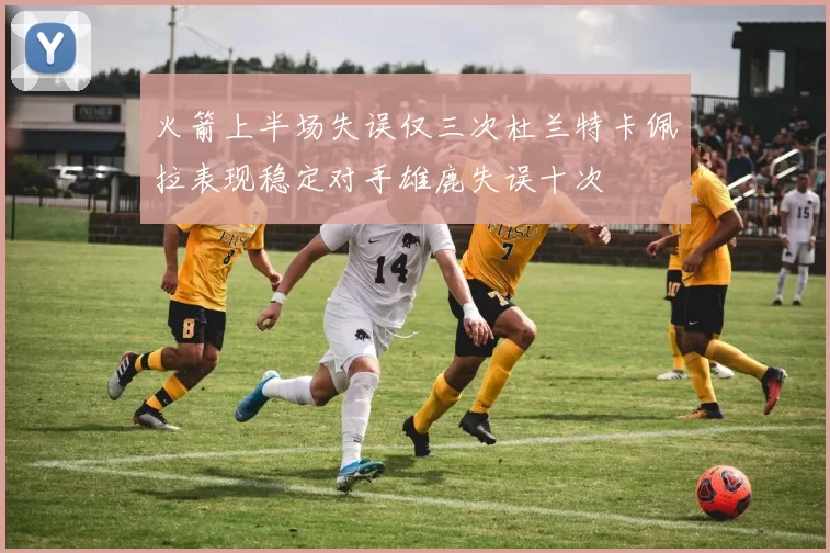 火箭上半场失误仅三次杜兰特卡佩拉表现稳定对手雄鹿失误十次
