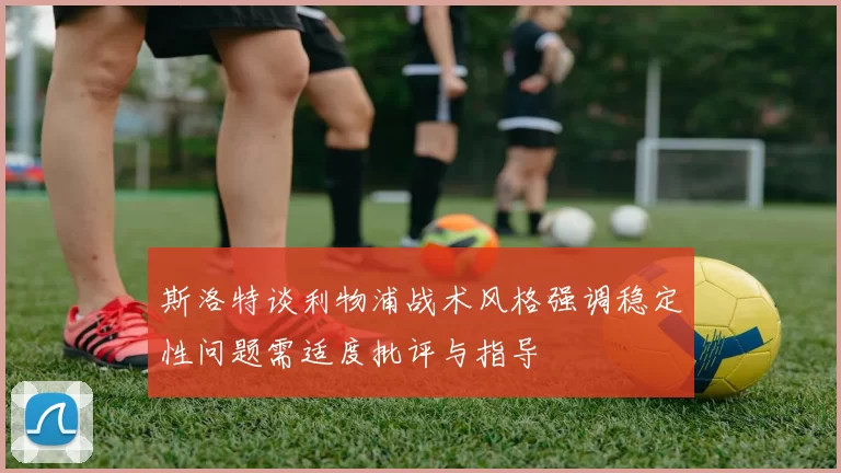 斯洛特谈利物浦战术风格强调稳定性问题需适度批评与指导