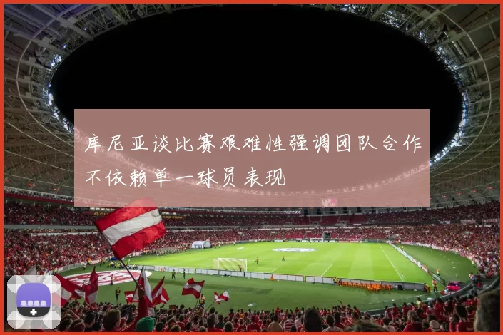 库尼亚谈比赛艰难性强调团队合作不依赖单一球员表现