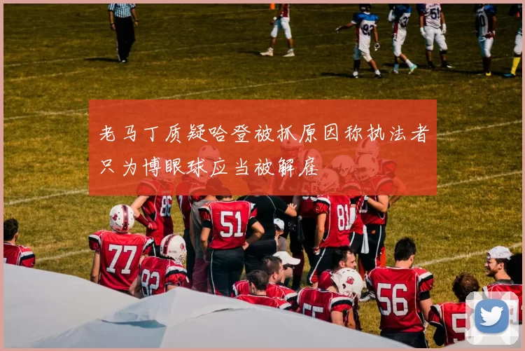 老马丁质疑哈登被抓原因称执法者只为博眼球应当被解雇