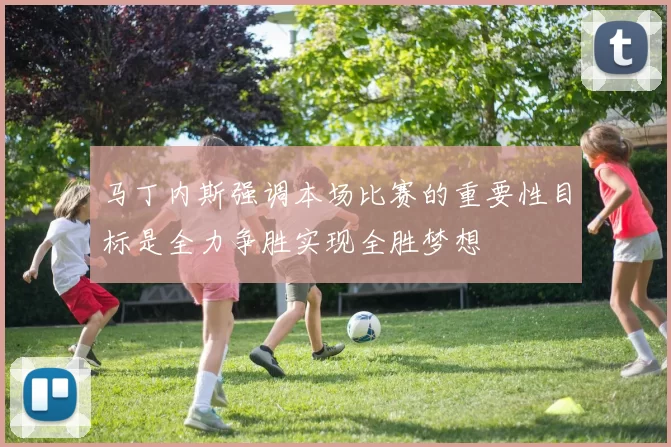 马丁内斯强调本场比赛的重要性目标是全力争胜实现全胜梦想