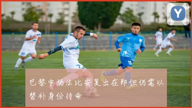 巴黎中场法比安复出在即但仍需以替补身份待命