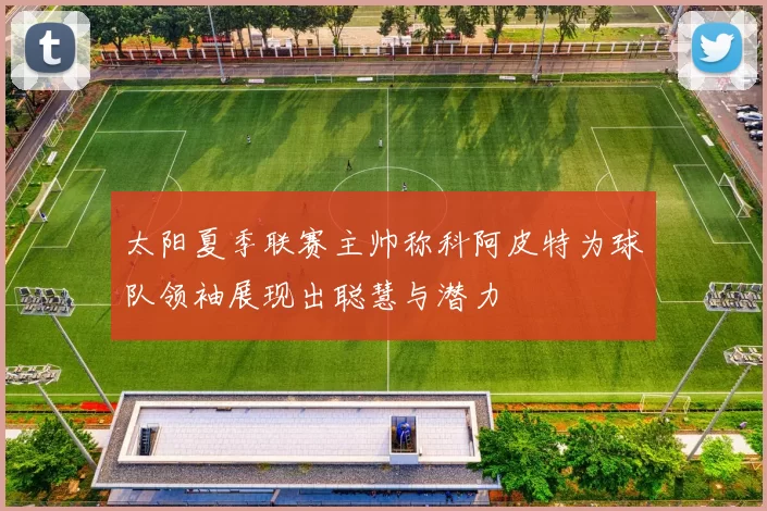 太阳夏季联赛主帅称科阿皮特为球队领袖展现出聪慧与潜力