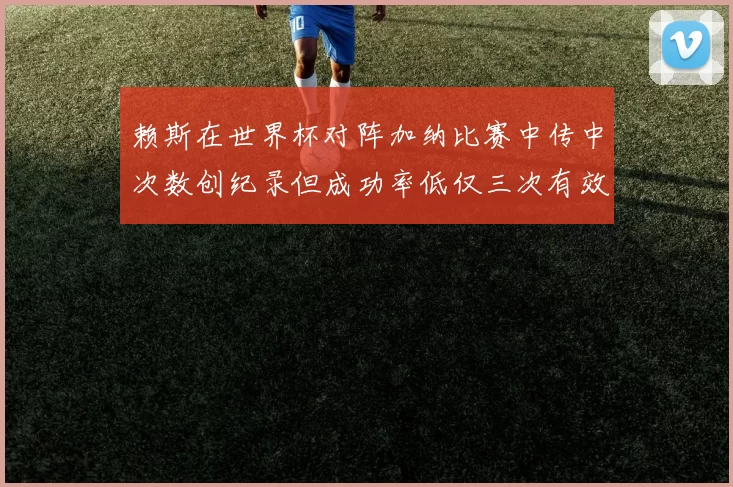 赖斯在世界杯对阵加纳比赛中传中次数创纪录但成功率低仅三次有效