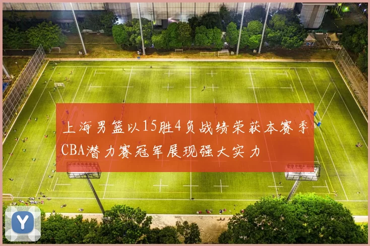 上海男篮以15胜4负战绩荣获本赛季CBA潜力赛冠军展现强大实力
