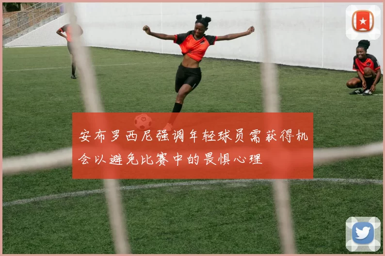 安布罗西尼强调年轻球员需获得机会以避免比赛中的畏惧心理